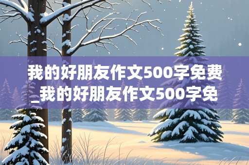 我的好朋友作文500字免费_我的好朋友作文500字免费阅读