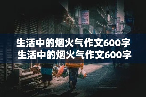 生活中的烟火气作文600字 生活中的烟火气作文600字初中