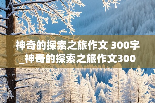 神奇的探索之旅作文 300字_神奇的探索之旅作文300字