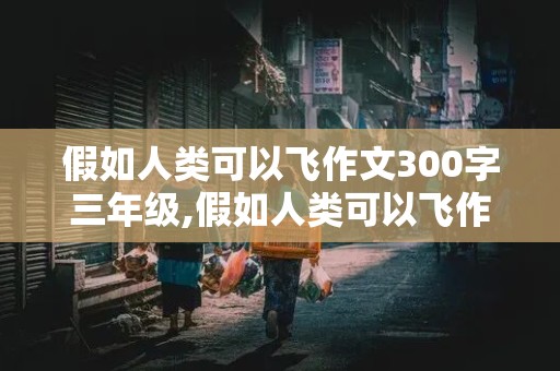 假如人类可以飞作文300字三年级,假如人类可以飞作文300字三年级上册