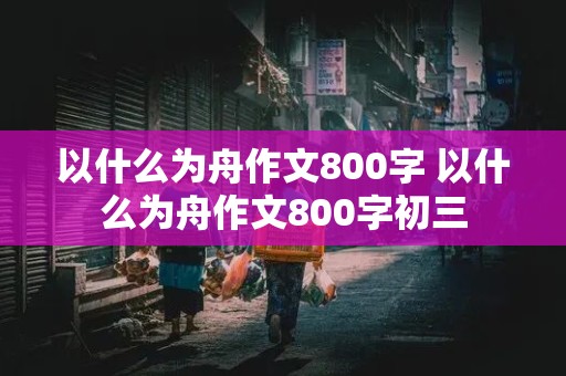 以什么为舟作文800字 以什么为舟作文800字初三