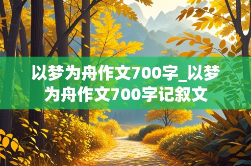 以梦为舟作文700字_以梦为舟作文700字记叙文