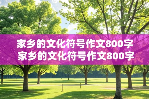 家乡的文化符号作文800字 家乡的文化符号作文800字河南