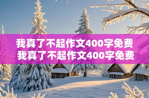 我真了不起作文400字免费 我真了不起作文400字免费阅读