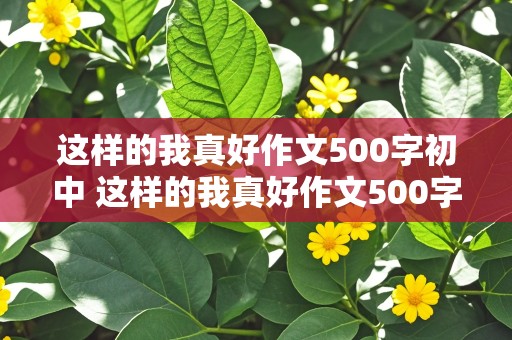 这样的我真好作文500字初中 这样的我真好作文500字初中生