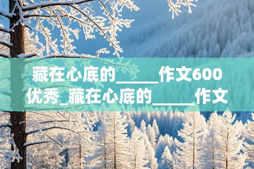 藏在心底的_____作文600优秀_藏在心底的_____作文500优秀