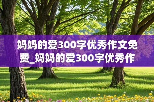 妈妈的爱300字优秀作文免费_妈妈的爱300字优秀作文免费可抄