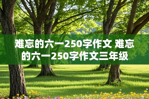 难忘的六一250字作文 难忘的六一250字作文三年级