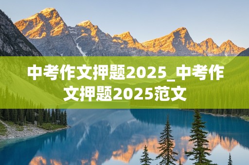 中考作文押题2025_中考作文押题2025范文