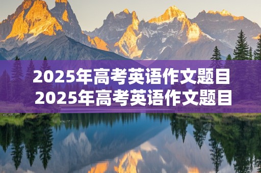 2025年高考英语作文题目 2025年高考英语作文题目有哪些