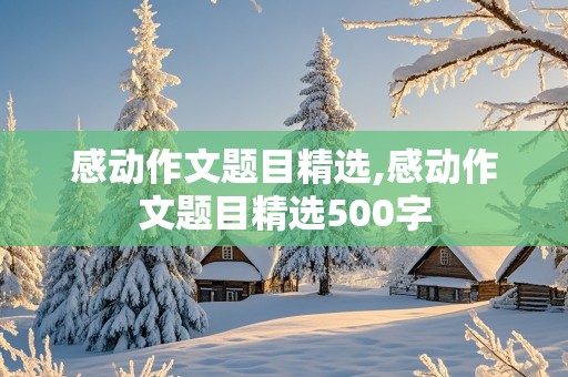 感动作文题目精选,感动作文题目精选500字