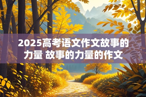 2025高考语文作文故事的力量 故事的力量的作文