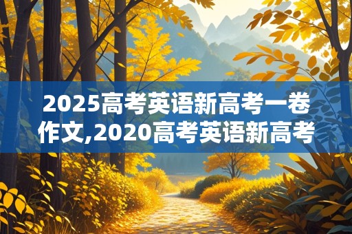 2025高考英语新高考一卷作文,2020高考英语新高考一卷作文