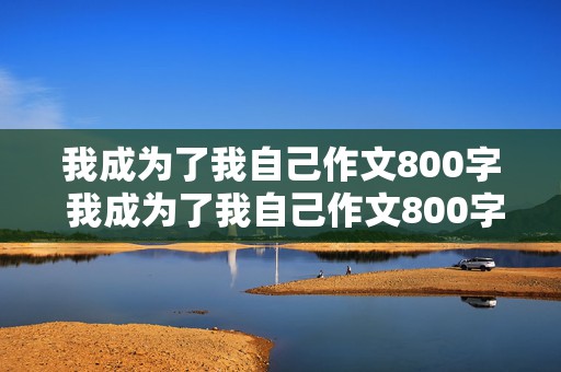 我成为了我自己作文800字 我成为了我自己作文800字初中