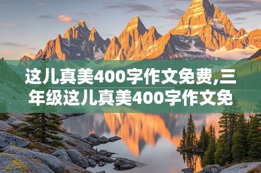 这儿真美400字作文免费,三年级这儿真美400字作文免费