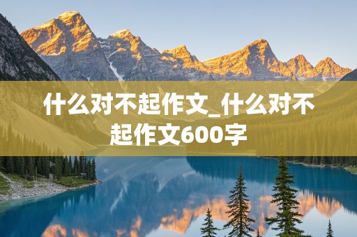 什么对不起作文_什么对不起作文600字