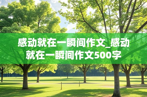 感动就在一瞬间作文_感动就在一瞬间作文500字