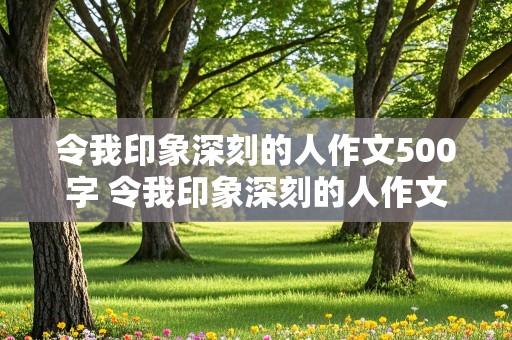 令我印象深刻的人作文500字 令我印象深刻的人作文500字作文