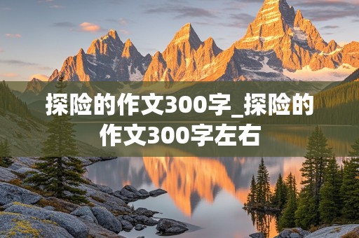 探险的作文300字_探险的作文300字左右