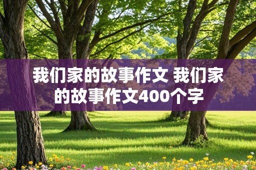 我们家的故事作文 我们家的故事作文400个字