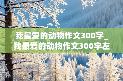 我最爱的动物作文300字_我最爱的动物作文300字左右