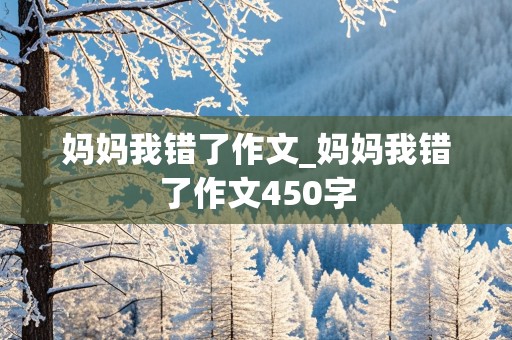 妈妈我错了作文_妈妈我错了作文450字