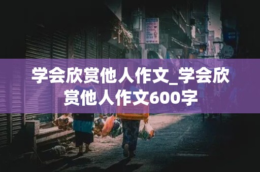 学会欣赏他人作文_学会欣赏他人作文600字