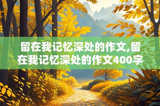 留在我记忆深处的作文,留在我记忆深处的作文400字