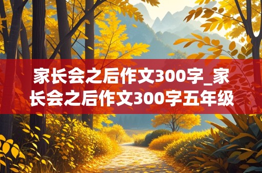 家长会之后作文300字_家长会之后作文300字五年级