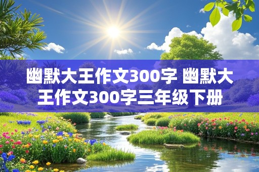 幽默大王作文300字 幽默大王作文300字三年级下册