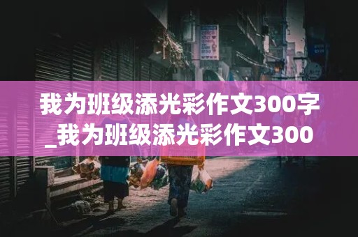 我为班级添光彩作文300字_我为班级添光彩作文300字四年级