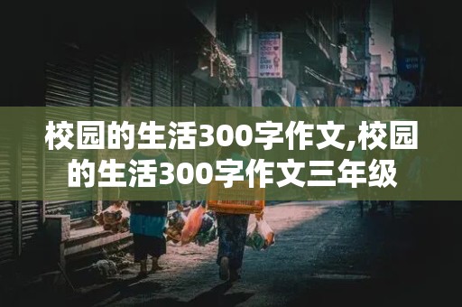 校园的生活300字作文,校园的生活300字作文三年级