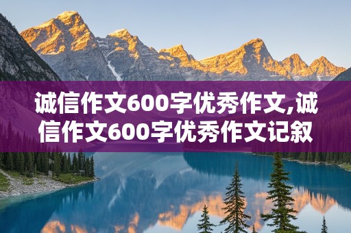 诚信作文600字优秀作文,诚信作文600字优秀作文记叙文