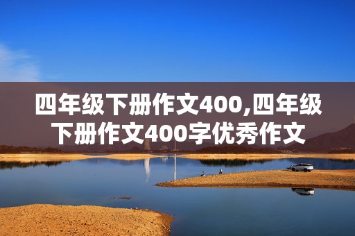 四年级下册作文400,四年级下册作文400字优秀作文