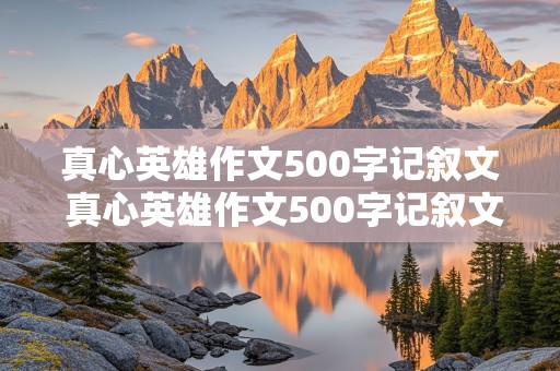 真心英雄作文500字记叙文 真心英雄作文500字记叙文怎么写