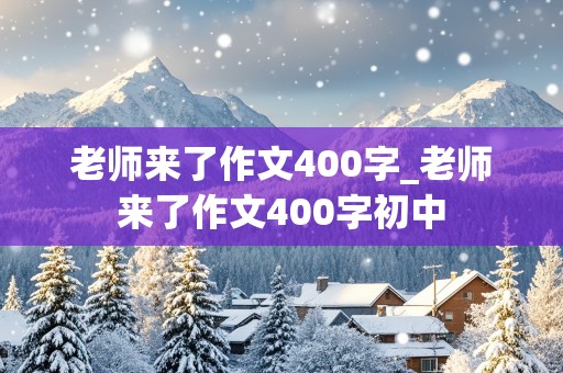 老师来了作文400字_老师来了作文400字初中