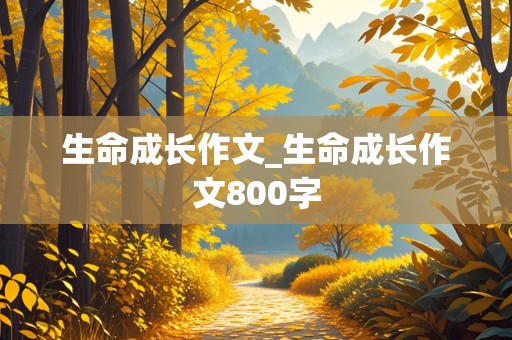 生命成长作文_生命成长作文800字