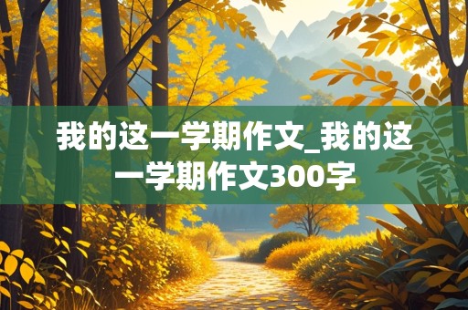 我的这一学期作文_我的这一学期作文300字