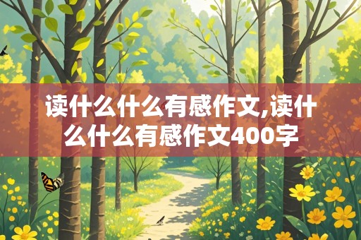 读什么什么有感作文,读什么什么有感作文400字