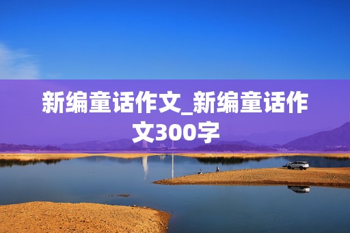 新编童话作文_新编童话作文300字