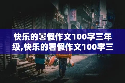 快乐的暑假作文100字三年级,快乐的暑假作文100字三年级作文