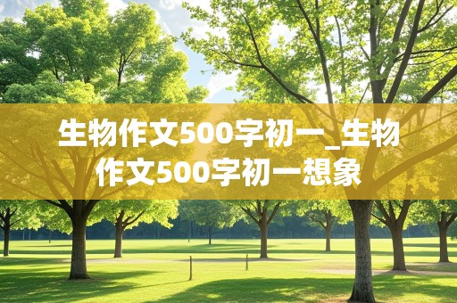 生物作文500字初一_生物作文500字初一想象