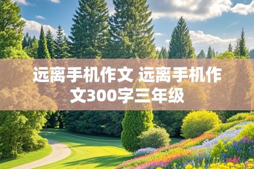 远离手机作文 远离手机作文300字三年级