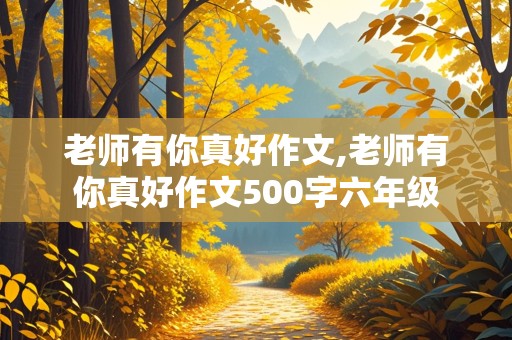 老师有你真好作文,老师有你真好作文500字六年级