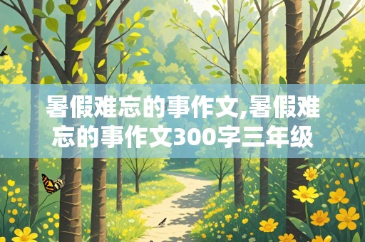 暑假难忘的事作文,暑假难忘的事作文300字三年级