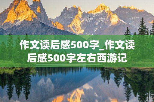 作文读后感500字_作文读后感500字左右西游记