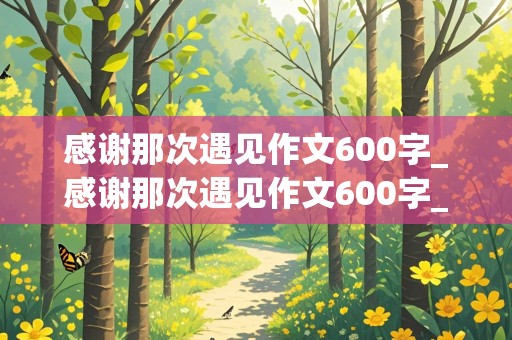 感谢那次遇见作文600字_感谢那次遇见作文600字_叙事作文