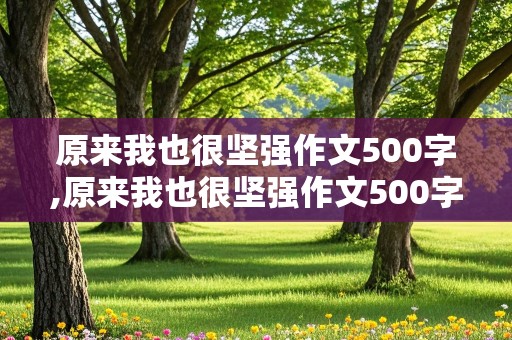 原来我也很坚强作文500字,原来我也很坚强作文500字初中