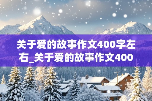 关于爱的故事作文400字左右_关于爱的故事作文400字左右大二