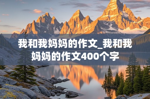 我和我妈妈的作文_我和我妈妈的作文400个字